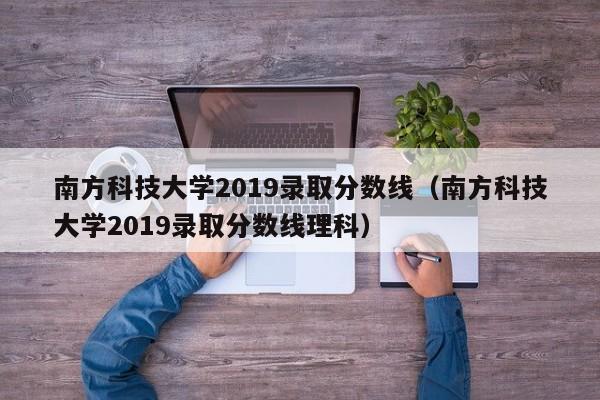 南方科技大学2019录取分数线（南方科技大学2019录取分数线理科）