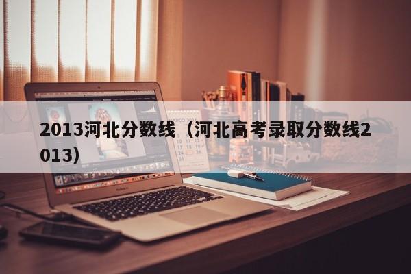 2013河北分数线（河北高考录取分数线2013）