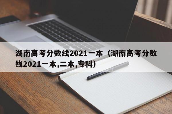 湖南高考分数线2021一本（湖南高考分数线2021一本,二本,专科）
