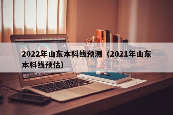2022年山东本科线预测（2021年山东本科线预估）