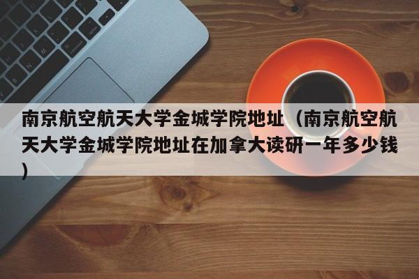 南京航空航天大学金城学院地址（南京航空航天大学金城学院地址在加拿大读研一年多少钱）