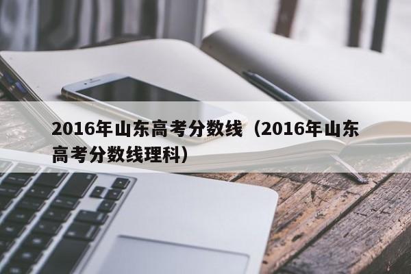 2016年山东高考分数线（2016年山东高考分数线理科）