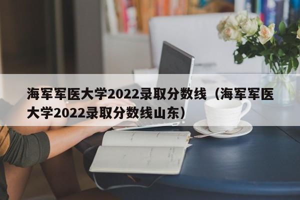 海军军医大学2022录取分数线（海军军医大学2022录取分数线山东）