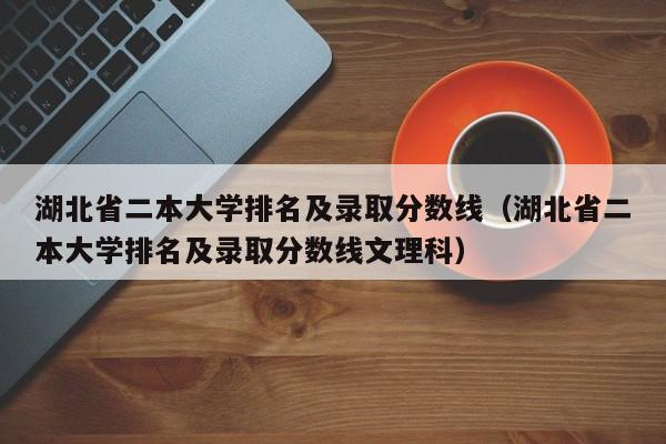 湖北省二本大学排名及录取分数线（湖北省二本大学排名及录取分数线文理科）