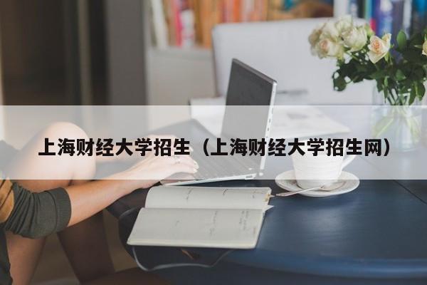 上海财经大学招生（上海财经大学招生网）