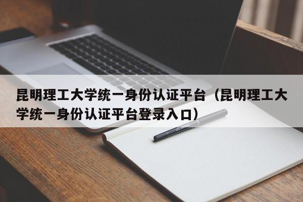 昆明理工大学统一身份认证平台（昆明理工大学统一身份认证平台登录入口）