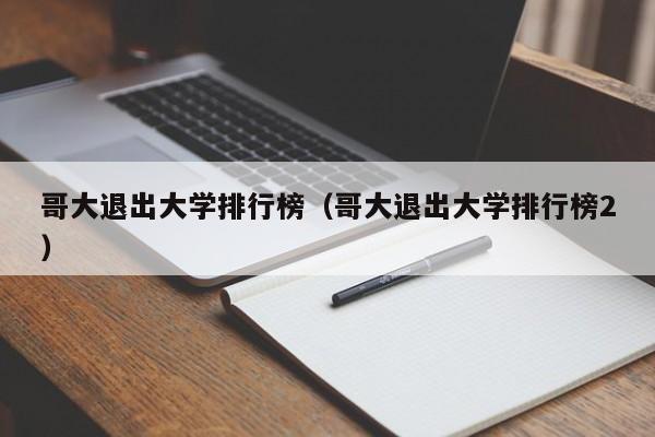 哥大退出大学排行榜（哥大退出大学排行榜2）