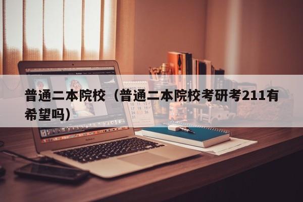 普通二本院校（普通二本院校考研考211有希望吗）