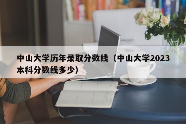 中山大学历年录取分数线（中山大学2023本科分数线多少）