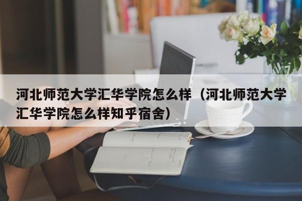 河北师范大学汇华学院怎么样（河北师范大学汇华学院怎么样知乎宿舍）