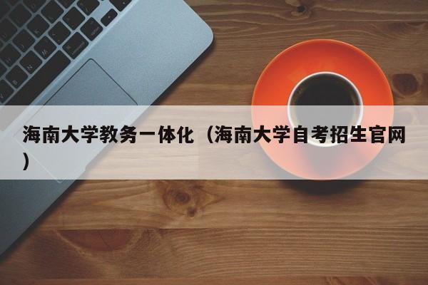 海南大学教务一体化（海南大学自考招生官网）