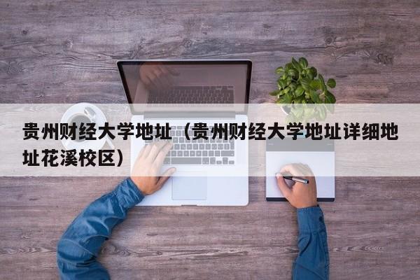 贵州财经大学地址（贵州财经大学地址详细地址花溪校区）