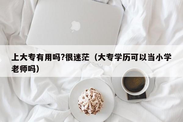 上大专有用吗?很迷茫（大专学历可以当小学老师吗）