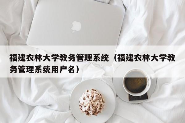 福建农林大学教务管理系统（福建农林大学教务管理系统用户名）