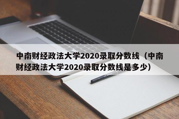 中南财经政法大学2020录取分数线（中南财经政法大学2020录取分数线是多少）