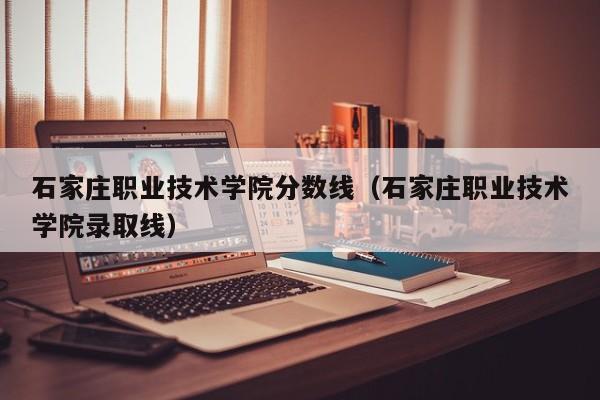 石家庄职业技术学院分数线（石家庄职业技术学院录取线）