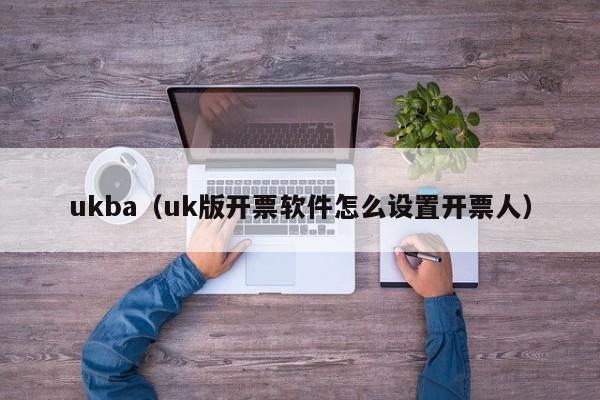 ukba（uk版开票软件怎么设置开票人）