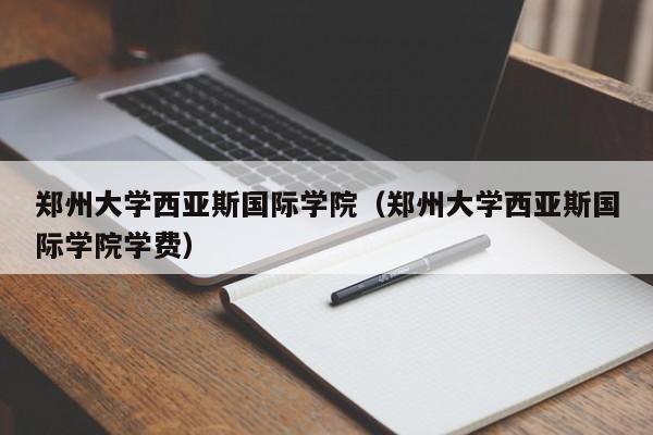 郑州大学西亚斯国际学院（郑州大学西亚斯国际学院学费）