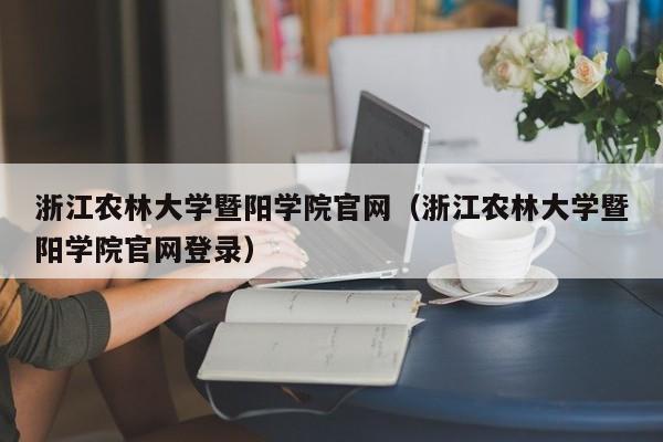 浙江农林大学暨阳学院官网（浙江农林大学暨阳学院官网登录）
