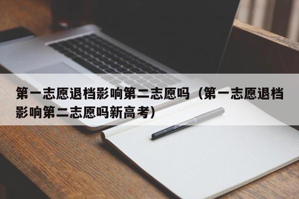 第一志愿退档影响第二志愿吗（第一志愿退档影响第二志愿吗新高考）