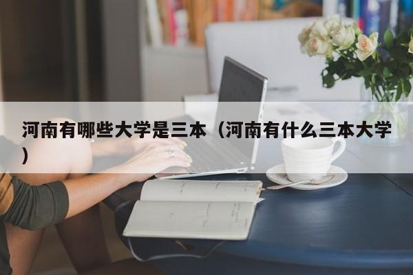 河南有哪些大学是三本（河南有什么三本大学）