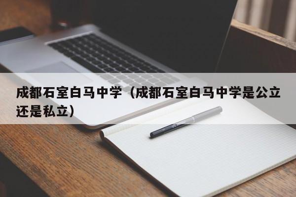 成都石室白马中学（成都石室白马中学是公立还是私立）