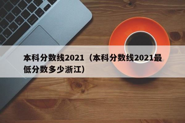 本科分数线2021（本科分数线2021最低分数多少浙江）