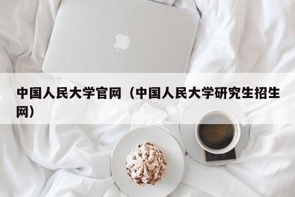 中国人民大学官网（中国人民大学研究生招生网）