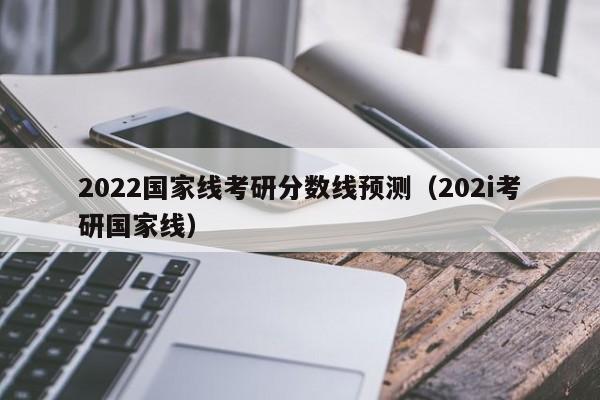 2022国家线考研分数线预测（202i考研国家线）