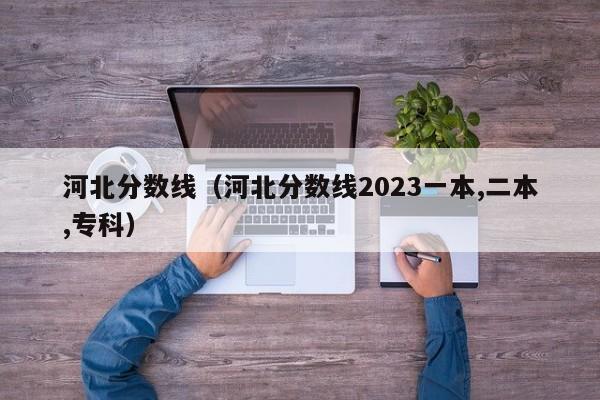 河北分数线（河北分数线2023一本,二本,专科）