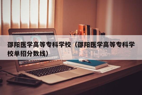 邵阳医学高等专科学校（邵阳医学高等专科学校单招分数线）