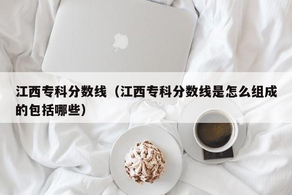 江西专科分数线（江西专科分数线是怎么组成的包括哪些）