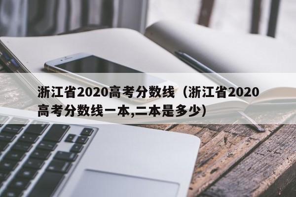 浙江省2020高考分数线（浙江省2020高考分数线一本,二本是多少）
