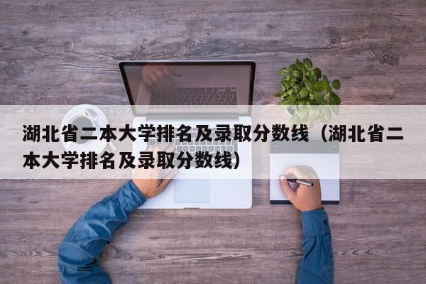 湖北省二本大学排名及录取分数线（湖北省二本大学排名及录取分数线）