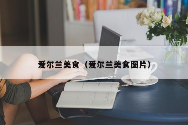 爱尔兰美食（爱尔兰美食图片）
