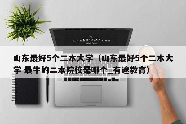 山东最好5个二本大学（山东最好5个二本大学 最牛的二本院校是哪个_有途教育）