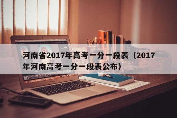 河南省2017年高考一分一段表（2017年河南高考一分一段表公布）