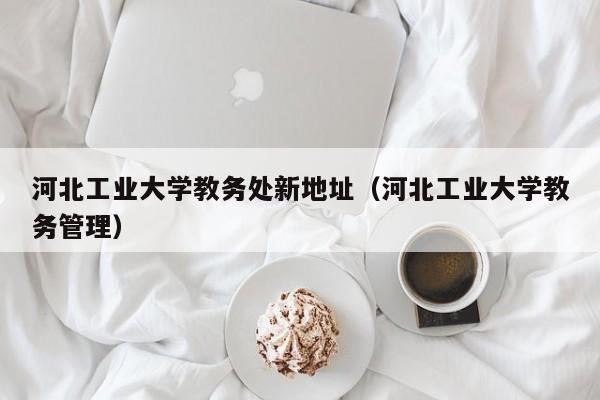 河北工业大学教务处新地址（河北工业大学教务管理）