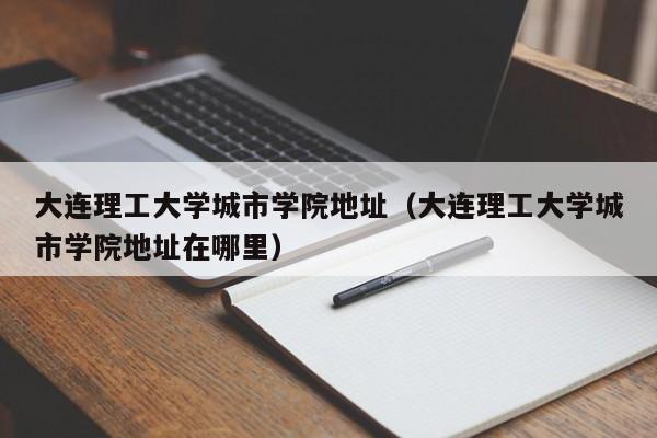 大连理工大学城市学院地址（大连理工大学城市学院地址在哪里）
