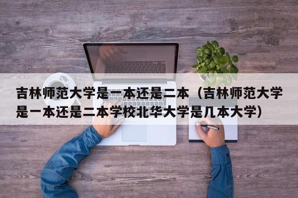 吉林师范大学是一本还是二本（吉林师范大学是一本还是二本学校北华大学是几本大学）