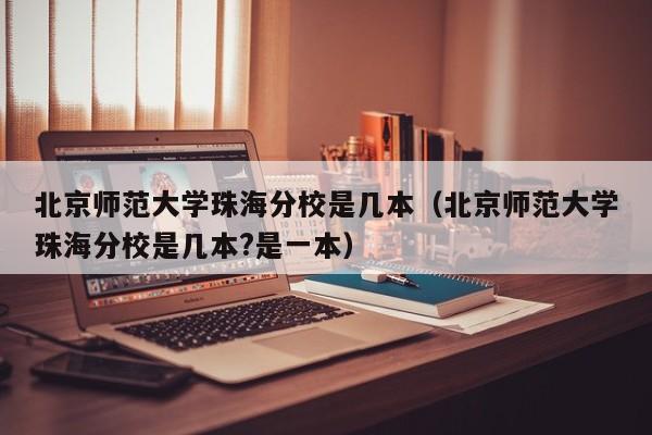 北京师范大学珠海分校是几本（北京师范大学珠海分校是几本?是一本）