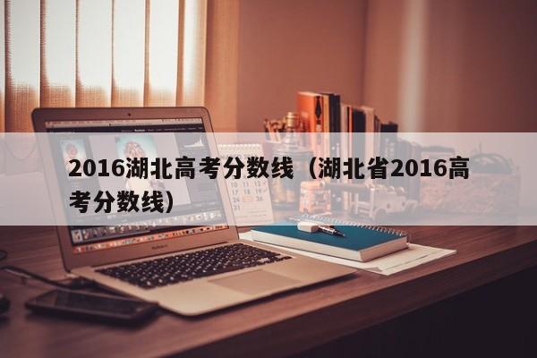 2016湖北高考分数线（湖北省2016高考分数线）
