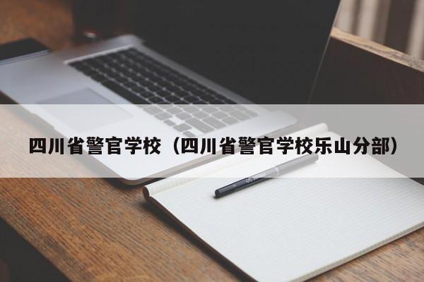 四川省警官学校（四川省警官学校乐山分部）