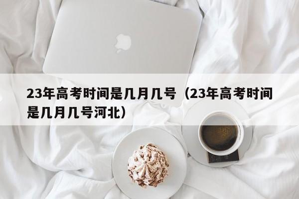 23年高考时间是几月几号（23年高考时间是几月几号河北）