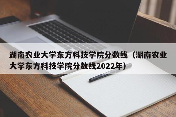 湖南农业大学东方科技学院分数线（湖南农业大学东方科技学院分数线2022年）