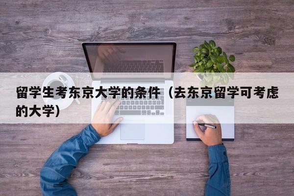 留学生考东京大学的条件（去东京留学可考虑的大学）