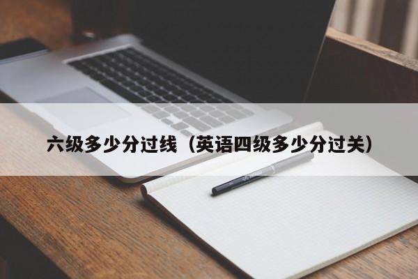 六级多少分过线（英语四级多少分过关）