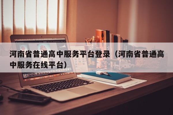 河南省普通高中服务平台登录（河南省普通高中服务在线平台）