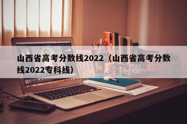 山西省高考分数线2022（山西省高考分数线2022专科线）