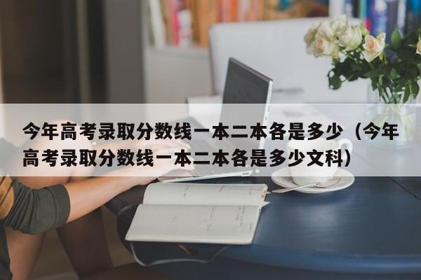 今年高考录取分数线一本二本各是多少（今年高考录取分数线一本二本各是多少文科）